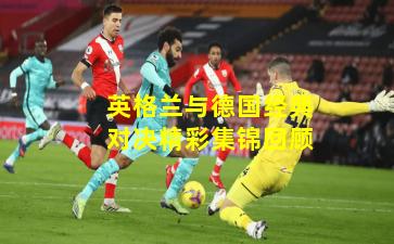 英格兰与德国经典对决精彩集锦回顾
