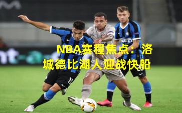 NBA赛程焦点：洛城德比湖人迎战快船
