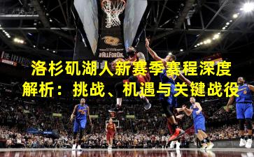洛杉矶湖人新赛季赛程深度解析：挑战、机遇与关键战役