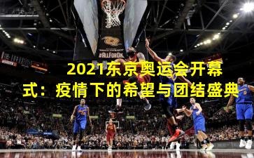  2021东京奥运会开幕式：疫情下的希望与团结盛典