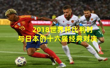 2018世界杯比利时与日本的十六强经典对决