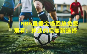 NBA直播全场回放免费观看：球迷的观赛新选择