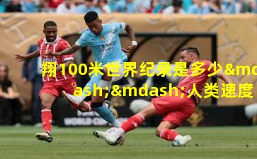 翔100米世界纪录是多少——人类速度的极限印记
