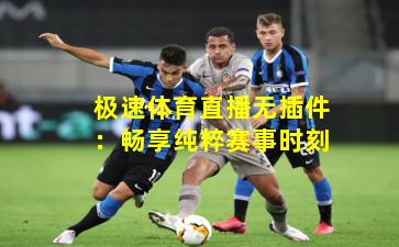 极速体育直播无插件：畅享纯粹赛事时刻
