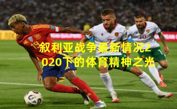 叙利亚战争最新情况2020下的体育精神之光