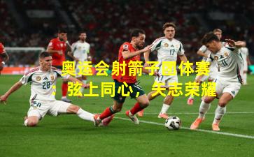  奥运会射箭子团体赛：弦上同心，矢志荣耀