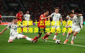 全国第十五届全运会将由粤港澳三地联合承办