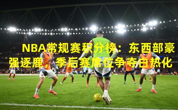 NBA常规赛积分榜：东西部豪强逐鹿，季后赛席位争夺白热化