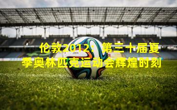 伦敦2012:第三十届夏季奥林匹克运动会辉煌时刻