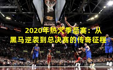 2020年热火季后赛：从黑马逆袭到总决赛的传奇征程