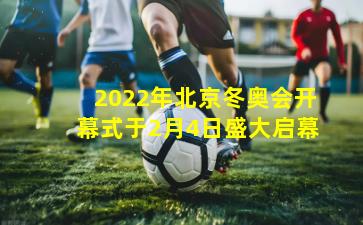 2022年北京冬奥会开幕式于2月4日盛大启幕
